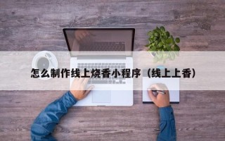宜昌怎么制作线上烧香小程序（线上上香）