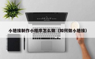 宜昌小链接制作小程序怎么做（如何做小链接）