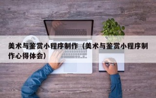 宜昌美术与鉴赏小程序制作（美术与鉴赏小程序制作心得体会）
