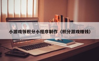 宜昌小游戏领积分小程序制作（积分游戏赚钱）
