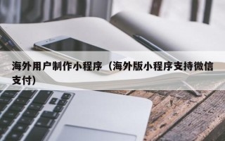 宜昌海外用户制作小程序（海外版小程序支持微信支付）