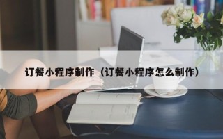 宜昌订餐小程序制作（订餐小程序怎么制作）