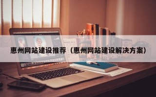 宜昌惠州网站建设推荐（惠州网站建设解决方案）