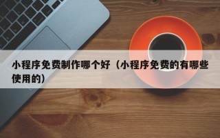 宜昌小程序免费制作哪个好（小程序免费的有哪些使用的）