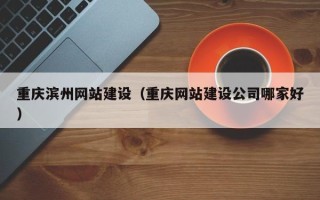 宜昌重庆滨州网站建设（重庆网站建设公司哪家好）