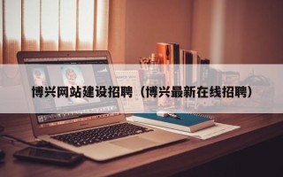 宜昌博兴网站建设招聘（博兴最新在线招聘）