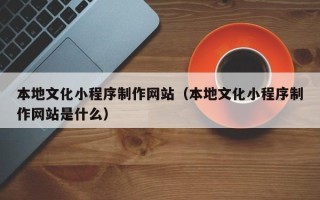 宜昌本地文化小程序制作网站（本地文化小程序制作网站是什么）