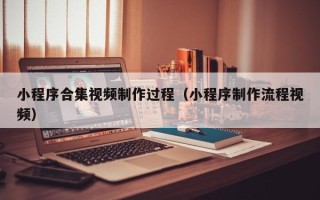 宜昌小程序合集视频制作过程（小程序制作流程视频）