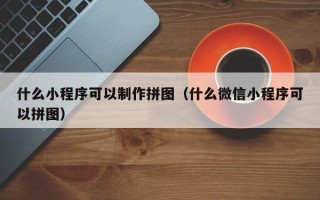 宜昌什么小程序可以制作拼图（什么微信小程序可以拼图）