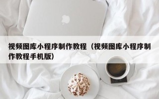 宜昌视频图库小程序制作教程（视频图库小程序制作教程手机版）