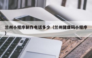 宜昌兰州小程序制作电话多少（兰州健康码小程序）