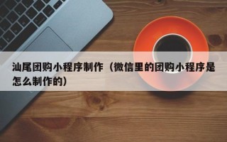 宜昌汕尾团购小程序制作（微信里的团购小程序是怎么制作的）
