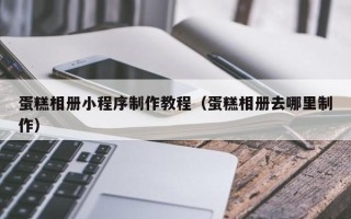 宜昌蛋糕相册小程序制作教程（蛋糕相册去哪里制作）